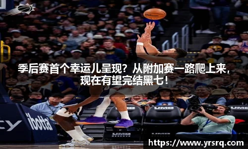 季后赛首个幸运儿呈现？从附加赛一路爬上来，现在有望完结黑七！